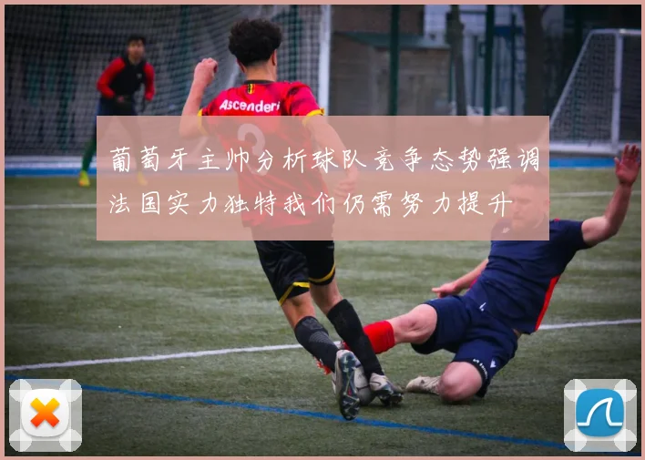 葡萄牙主帅分析球队竞争态势强调法国实力独特我们仍需努力提升