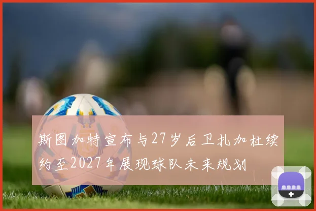斯图加特宣布与27岁后卫扎加杜续约至2027年展现球队未来规划
