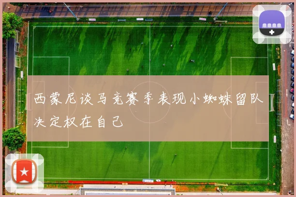 西蒙尼谈马竞赛季表现小蜘蛛留队决定权在自己