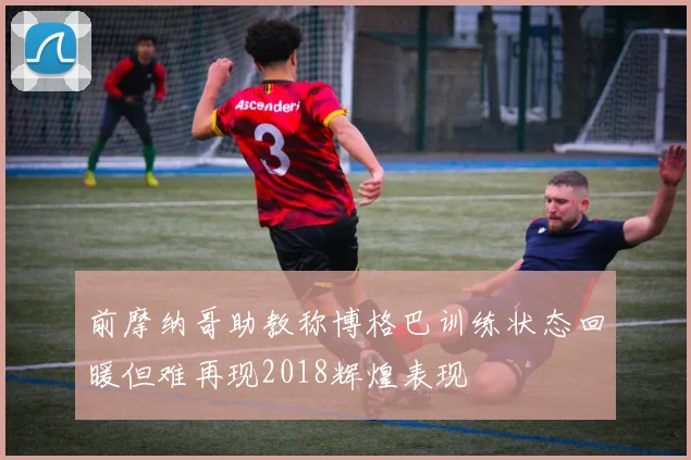 前摩纳哥助教称博格巴训练状态回暖但难再现2018辉煌表现