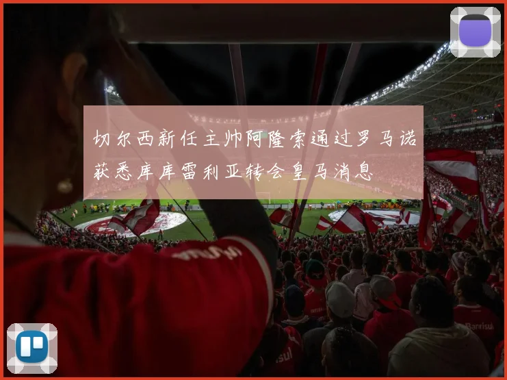 切尔西新任主帅阿隆索通过罗马诺获悉库库雷利亚转会皇马消息