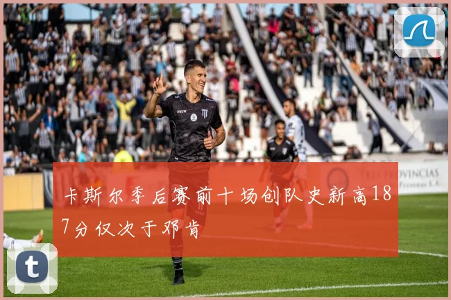 卡斯尔季后赛前十场创队史新高187分仅次于邓肯