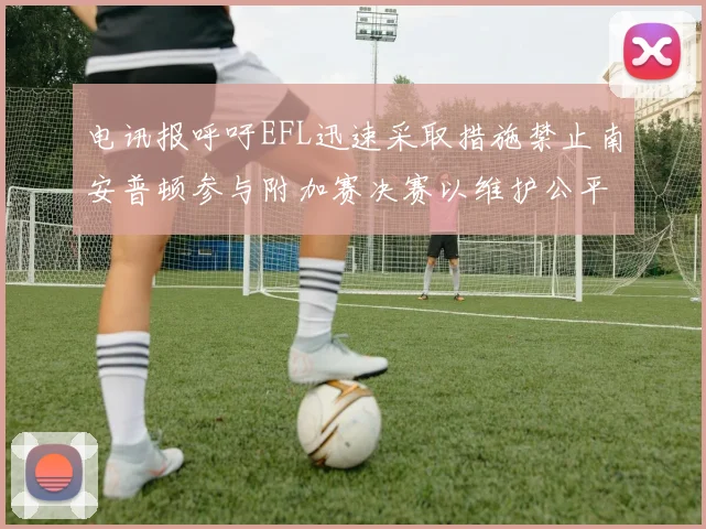 电讯报呼吁EFL迅速采取措施禁止南安普顿参与附加赛决赛以维护公平竞争