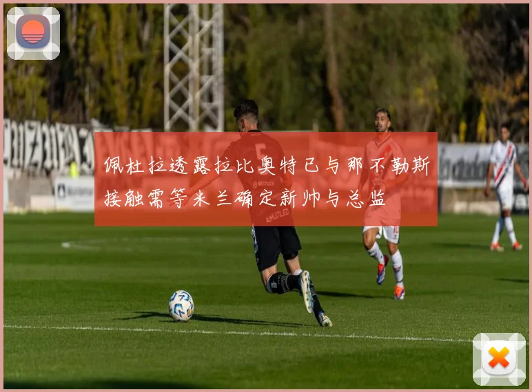 佩杜拉透露拉比奥特已与那不勒斯接触需等米兰确定新帅与总监