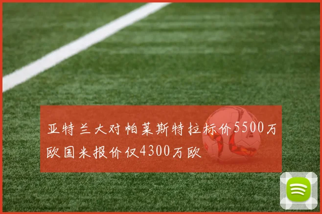 亚特兰大对帕莱斯特拉标价5500万欧国米报价仅4300万欧