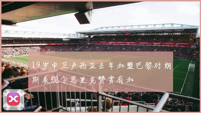 19岁中卫卢西亚去年加盟巴黎对朗斯表现令恩里克赞赏有加