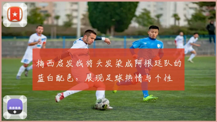 梅西启发我将头发染成阿根廷队的蓝白配色，展现足球热情与个性