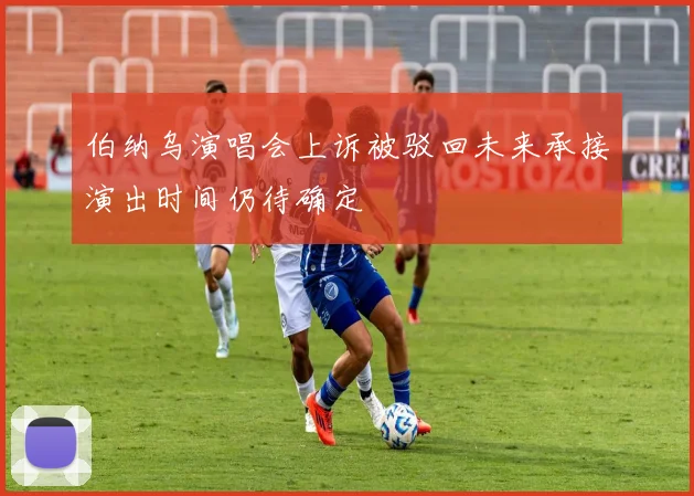 伯纳乌演唱会上诉被驳回未来承接演出时间仍待确定