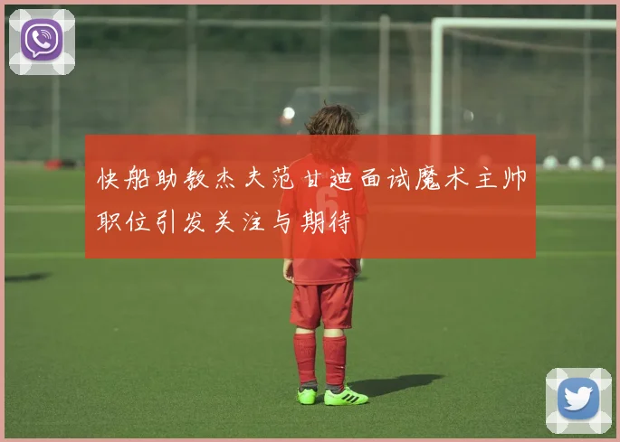 快船助教杰夫范甘迪面试魔术主帅职位引发关注与期待