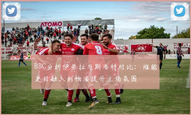 BBC分析伊劳拉与斯洛特对比：谁能更好融入利物浦提升主场氛围