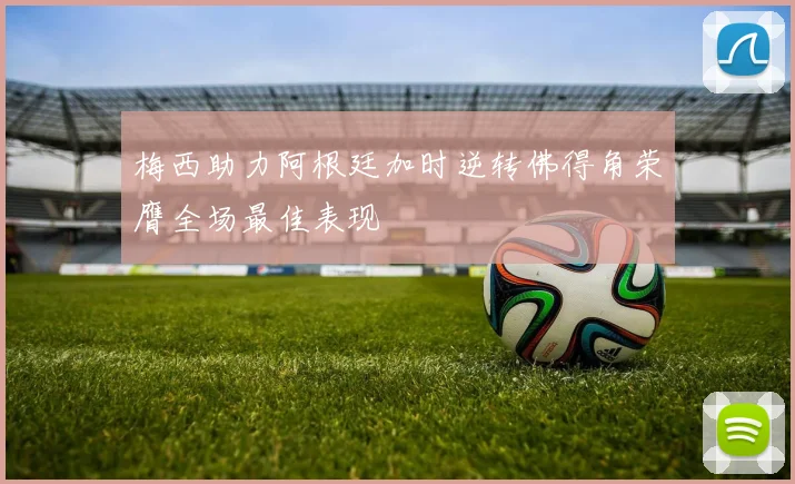 梅西助力阿根廷加时逆转佛得角荣膺全场最佳表现