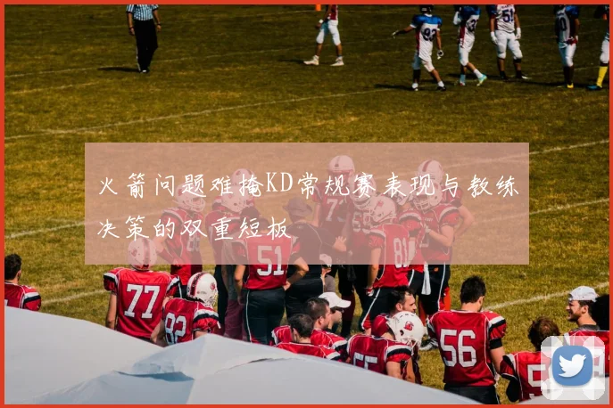 火箭问题难掩KD常规赛表现与教练决策的双重短板