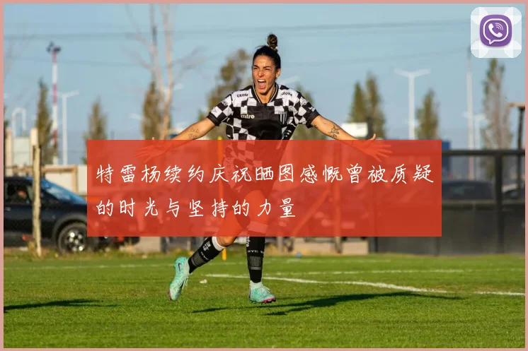 特雷杨续约庆祝晒图感慨曾被质疑的时光与坚持的力量